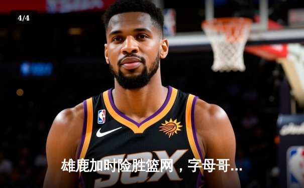 雄鹿加时险胜篮网，字母哥狂砍44分率队豪取五连胜 - 4