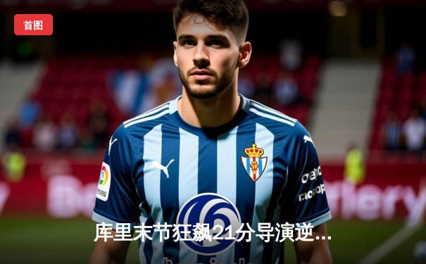 库里末节狂飙21分导演逆转，勇士主场险胜凯尔特人迎五连胜