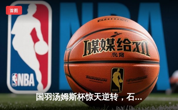 国羽汤姆斯杯惊天逆转，石宇奇力克金廷助中国队第11次捧杯