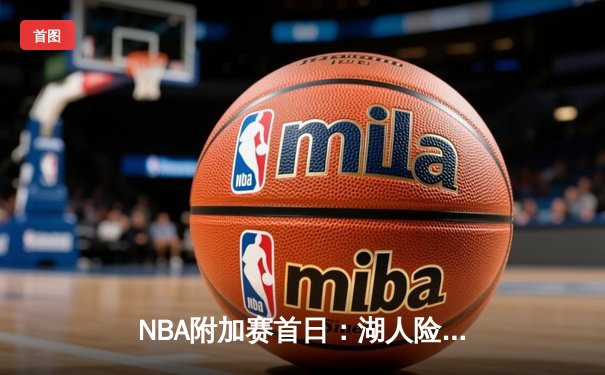 NBA附加赛首日：湖人险胜鹈鹕锁定第七，热火绝杀76人上演逆转