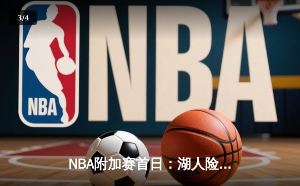 NBA附加赛首日：湖人险胜鹈鹕锁定第七，热火绝杀76人上演逆转 - 3