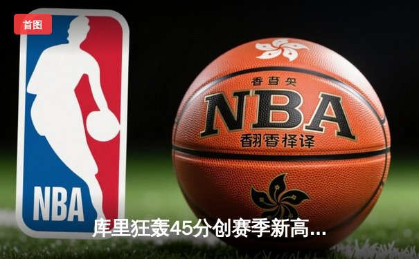 库里狂轰45分创赛季新高，勇士加时险胜凯尔特人扳平总比分