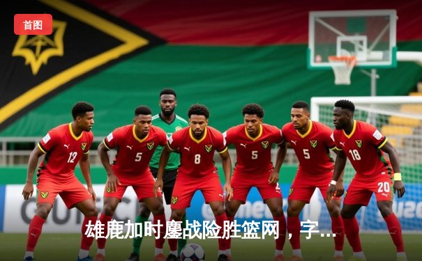 雄鹿加时鏖战险胜篮网，字母哥44分14篮板制霸内线