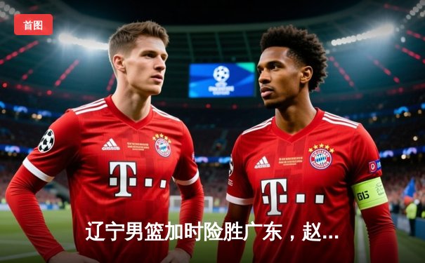 辽宁男篮加时险胜广东，赵继伟35分导演总决赛惊天逆转