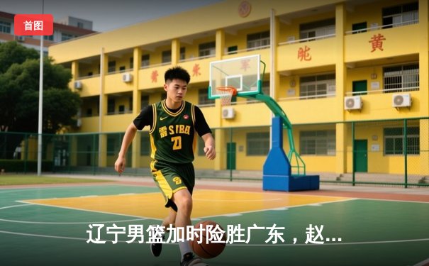 辽宁男篮加时险胜广东，赵继伟35分导演惊天逆转