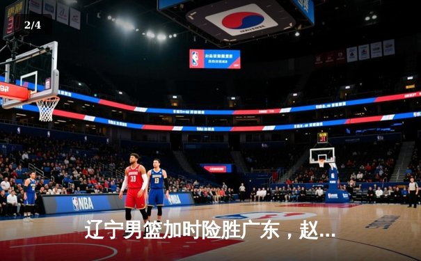 辽宁男篮加时险胜广东，赵继伟35分导演惊天逆转 - 2
