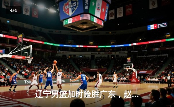 辽宁男篮加时险胜广东，赵继伟33分导演惊天逆转 - 4