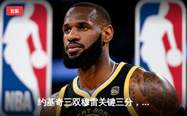约基奇三双穆雷关键三分，掘金抢七逆转森林狼连续两年挺进西决