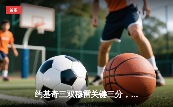约基奇三双穆雷关键三分，掘金抢七逆转森林狼连续两年挺进西决