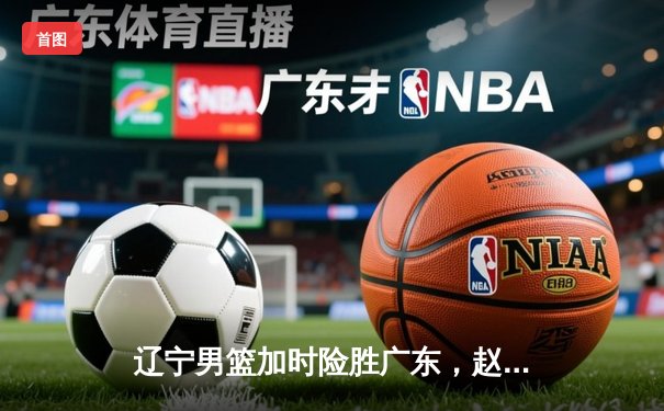 辽宁男篮加时险胜广东，赵继伟33分导演惊天逆转