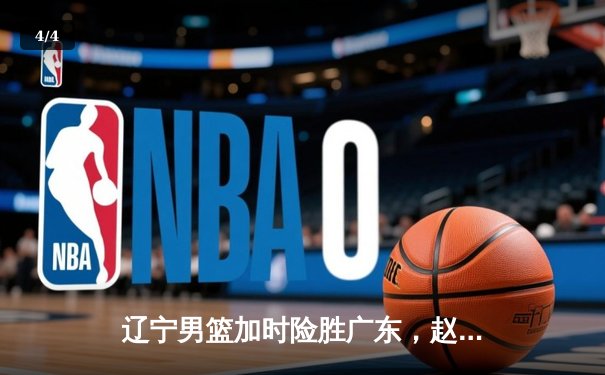 辽宁男篮加时险胜广东，赵继伟33分导演惊天逆转 - 4