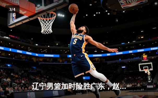 辽宁男篮加时险胜广东，赵继伟33分导演惊天逆转 - 3