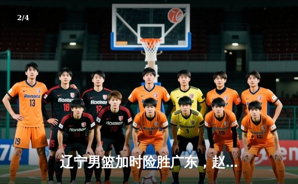 辽宁男篮加时险胜广东，赵继伟35分导演惊天逆转 - 2