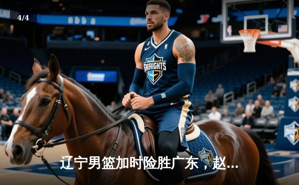 辽宁男篮加时险胜广东，赵继伟35分导演惊天逆转 - 4